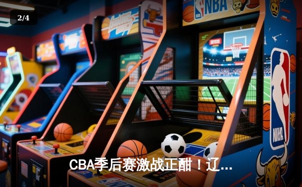 CBA季后赛激战正酣！辽宁本钢客场加时险胜广东宏远，系列赛2-1领先 - 2