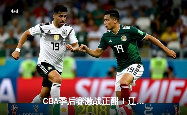 CBA季后赛激战正酣！辽宁本钢客场加时险胜广东宏远，系列赛2-1领先 - 4