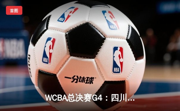 WCBA总决赛G4：四川女篮加时逆转内蒙古 韩旭26+18率队扳平总比分