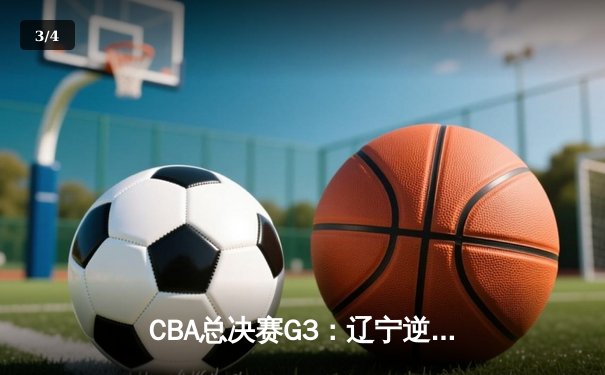 CBA总决赛G3：辽宁逆转广东夺赛点 赵继伟关键三分定乾坤 - 3